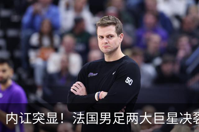 内讧突显！法国男足两大巨星决裂，面临实力削弱危机